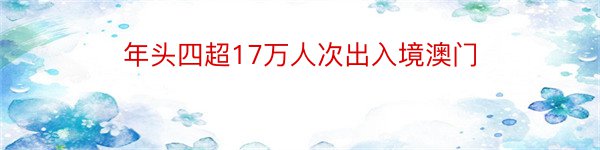 年头四超17万人次出入境澳门