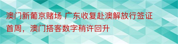 澳门新葡京赌场 广东收复赴澳解放行签证首周，澳门搭客数字稍许回升