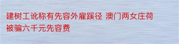 建树工讹称有先容外雇蹊径 澳门两女庄荷被骗六千元先容费