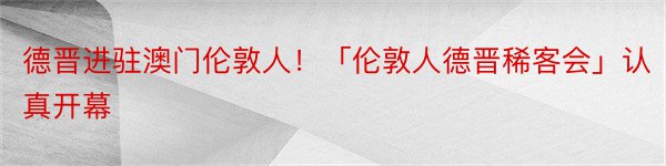 德晋进驻澳门伦敦人！「伦敦人德晋稀客会」认真开幕