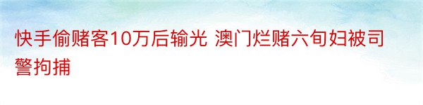 快手偷赌客10万后输光 澳门烂赌六旬妇被司警拘捕