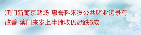 澳门新葡京赌场 惠誉料来岁公共赌业远景有改善 澳门来岁上半赌收仍恐跌6成