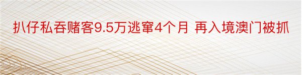 扒仔私吞赌客9.5万逃窜4个月 再入境澳门被抓