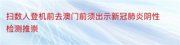 扫数人登机前去澳门前须出示新冠肺炎阴性检测推崇