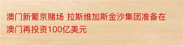 澳门新葡京赌场 拉斯维加斯金沙集团准备在澳门再投资100亿美元