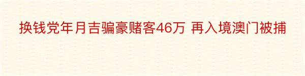 换钱党年月吉骗豪赌客46万 再入境澳门被捕