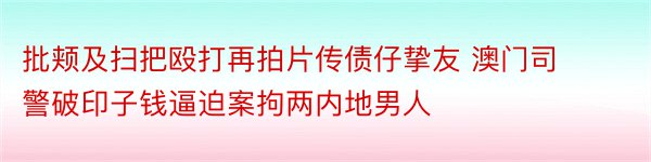 批颊及扫把殴打再拍片传债仔挚友 澳门司警破印子钱逼迫案拘两内地男人