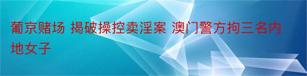 葡京赌场 揭破操控卖淫案 澳门警方拘三名内地女子