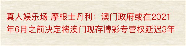 真人娱乐场 摩根士丹利：澳门政府或在2021年6月之前决定将澳门现存博彩专营权延迟3年