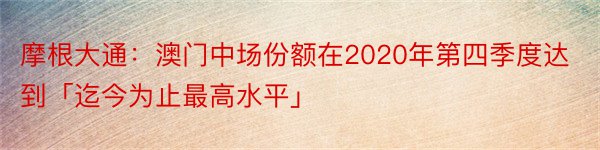 摩根大通：澳门中场份额在2020年第四季度达到「迄今为止最高水平」