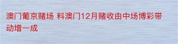 澳门葡京赌场 料澳门12月赌收由中场博彩带动增一成