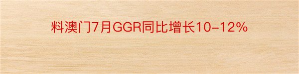 料澳门7月GGR同比增长10-12％