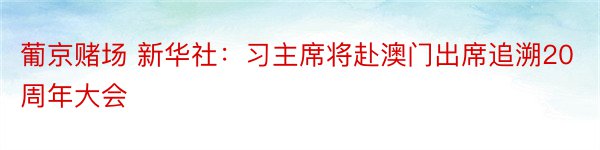 葡京赌场 新华社：习主席将赴澳门出席追溯20周年大会