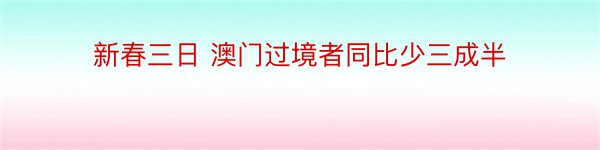 新春三日 澳门过境者同比少三成半