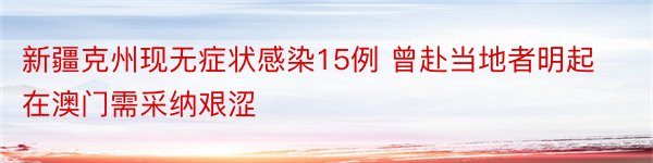 新疆克州现无症状感染15例 曾赴当地者明起在澳门需采纳艰涩