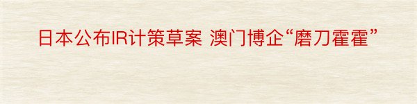 日本公布IR计策草案 澳门博企“磨刀霍霍”