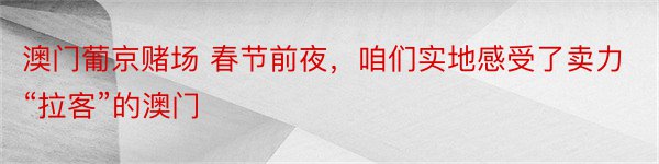 澳门葡京赌场 春节前夜，咱们实地感受了卖力“拉客”的澳门