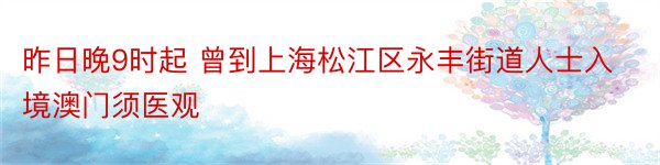 昨日晚9时起 曾到上海松江区永丰街道人士入境澳门须医观