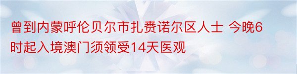 曾到内蒙呼伦贝尔市扎赉诺尔区人士 今晚6时起入境澳门须领受14天医观