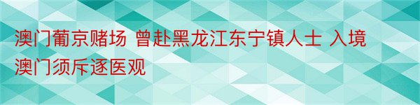 澳门葡京赌场 曾赴黑龙江东宁镇人士 入境澳门须斥逐医观