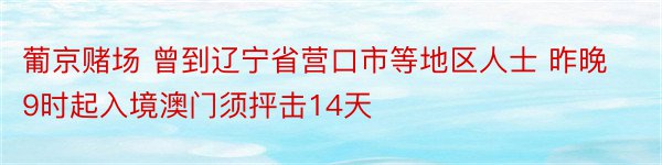 葡京赌场 曾到辽宁省营口市等地区人士 昨晚9时起入境澳门须抨击14天