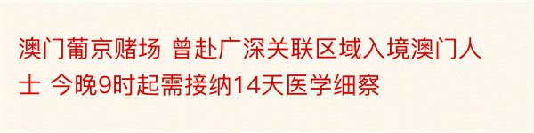 澳门葡京赌场 曾赴广深关联区域入境澳门人士 今晚9时起需接纳14天医学细察