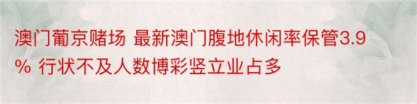 澳门葡京赌场 最新澳门腹地休闲率保管3.9% 行状不及人数博彩竖立业占多