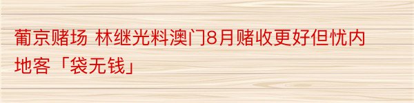 葡京赌场 林继光料澳门8月赌收更好但忧内地客「袋无钱」