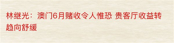 林继光：澳门6月赌收令人惟恐 贵客厅收益转趋向舒缓