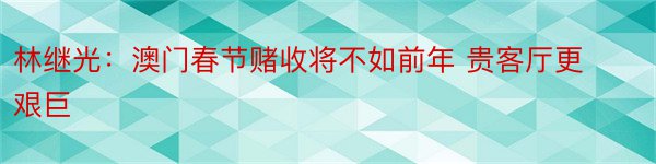 林继光：澳门春节赌收将不如前年 贵客厅更艰巨