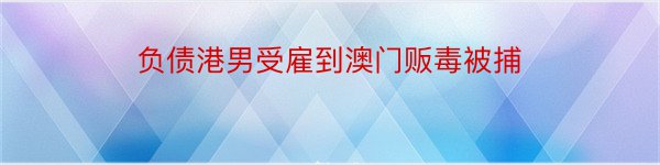 负债港男受雇到澳门贩毒被捕