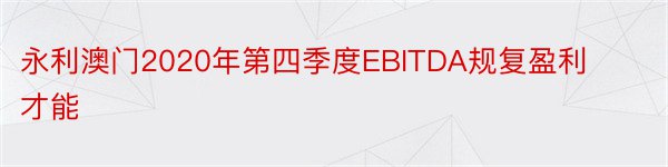 永利澳门2020年第四季度EBITDA规复盈利才能