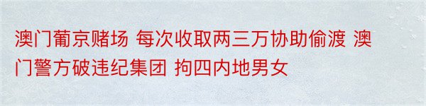 澳门葡京赌场 每次收取两三万协助偷渡 澳门警方破违纪集团 拘四内地男女