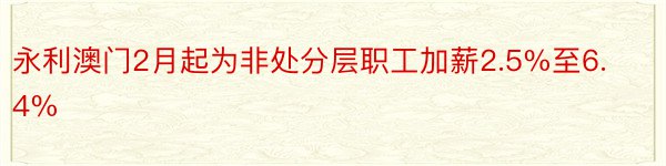 永利澳门2月起为非处分层职工加薪2.5%至6.4%