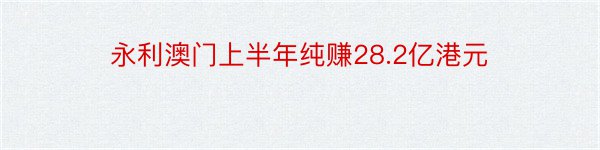 永利澳门上半年纯赚28.2亿港元