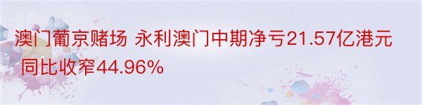 澳门葡京赌场 永利澳门中期净亏21.57亿港元 同比收窄44.96%