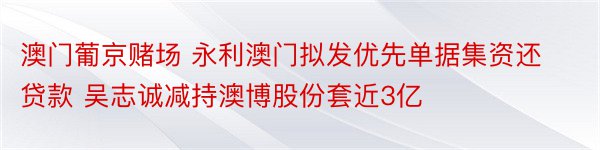 澳门葡京赌场 永利澳门拟发优先单据集资还贷款 吴志诚减持澳博股份套近3亿