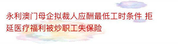 永利澳门母企拟裁人应酬最低工时条件 拒延医疗福利被炒职工失保险