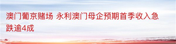 澳门葡京赌场 永利澳门母企预期首季收入急跌逾4成