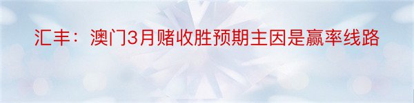 汇丰：澳门3月赌收胜预期主因是赢率线路