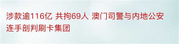 涉款逾116亿 共拘69人 澳门司警与内地公安连手剖判刷卡集团