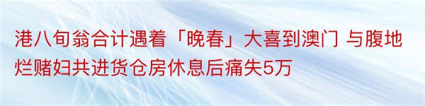 港八旬翁合计遇着「晚春」大喜到澳门 与腹地烂赌妇共进货仓房休息后痛失5万