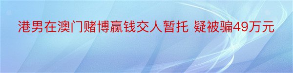 港男在澳门赌博赢钱交人暂托 疑被骗49万元