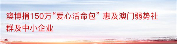 澳博捐150万“爱心活命包” 惠及澳门弱势社群及中小企业