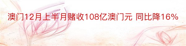 澳门12月上半月赌收108亿澳门元 同比降16％