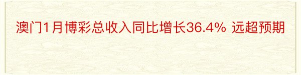 澳门1月博彩总收入同比增长36.4% 远超预期