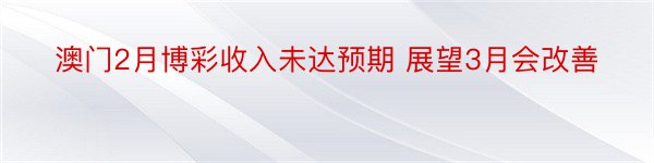 澳门2月博彩收入未达预期 展望3月会改善