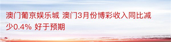 澳门葡京娱乐城 澳门3月份博彩收入同比减少0.4% 好于预期