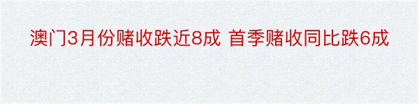 澳门3月份赌收跌近8成 首季赌收同比跌6成