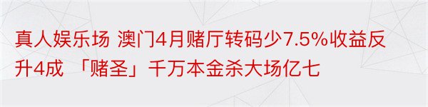 真人娱乐场 澳门4月赌厅转码少7.5%收益反升4成 「赌圣」千万本金杀大场亿七